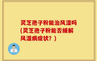 灵芝孢子粉能治风湿吗(灵芝孢子粉能否缓解风湿病症状？)