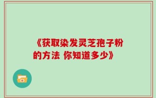《获取染发灵芝孢子粉的方法 你知道多少》