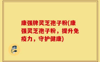 康强牌灵芝孢子粉(康强灵芝孢子粉，提升免疫力，守护健康)