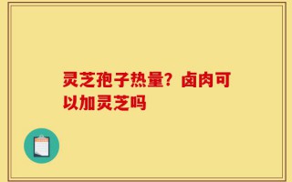 灵芝孢子热量？卤肉可以加灵芝吗