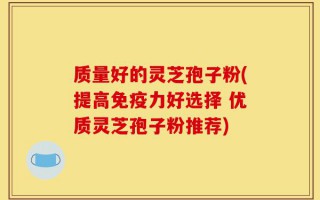 质量好的灵芝孢子粉(提高免疫力好选择 优质灵芝孢子粉推荐)