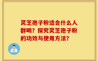 灵芝孢子粉适合什么人群喝？探究灵芝孢子粉的功效与使用方法？