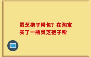 灵芝孢子粉包？在淘宝买了一瓶灵芝孢孑粉