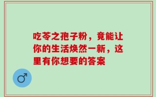 吃苓之孢子粉，竟能让你的生活焕然一新，这里有你想要的答案