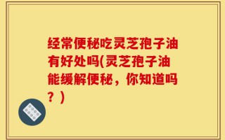 经常便秘吃灵芝孢子油有好处吗(灵芝孢子油能缓解便秘，你知道吗？)