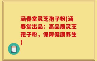 涵春堂灵芝孢子粉(涵春堂出品：高品质灵芝孢子粉，保障健康养生)