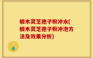椴木灵芝孢子粉冲水(椴木灵芝孢子粉冲泡方法及效果分析)
