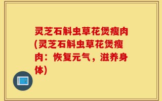 灵芝石斛虫草花煲瘦肉(灵芝石斛虫草花煲瘦肉：恢复元气，滋养身体)