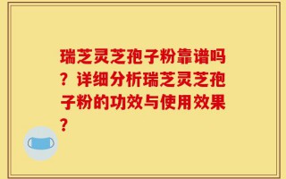 瑞芝灵芝孢子粉靠谱吗？详细分析瑞芝灵芝孢子粉的功效与使用效果？