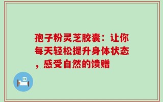 孢子粉灵芝胶囊：让你每天轻松提升身体状态，感受自然的馈赠