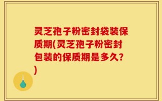 灵芝孢子粉密封袋装保质期(灵芝孢子粉密封包装的保质期是多久？)