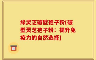 缘灵芝破壁孢子粉(破壁灵芝孢子粉：提升免疫力的自然选择)