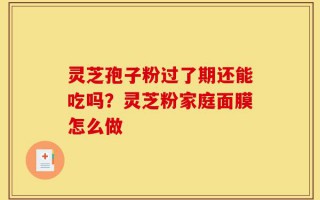 灵芝孢子粉过了期还能吃吗？灵芝粉家庭面膜怎么做