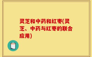 灵芝和中药和红枣(灵芝、中药与红枣的联合应用)