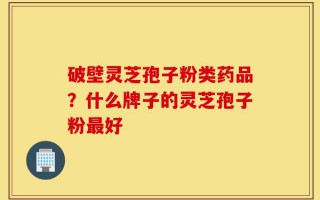 破壁灵芝孢子粉类药品？什么牌子的灵芝孢子粉最好