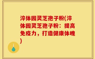 淬体园灵芝孢子粉(淬体园灵芝孢子粉：提高免疫力，打造健康体魄)