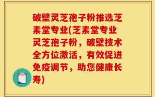 破壁灵芝孢子粉推选芝素堂专业(芝素堂专业灵芝孢子粉，破壁技术全方位激活，有效促进免疫调节，助您健康长寿)