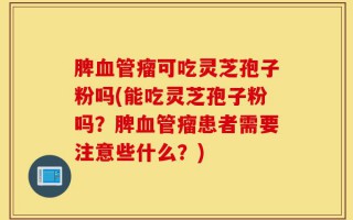 脾血管瘤可吃灵芝孢子粉吗(能吃灵芝孢子粉吗？脾血管瘤患者需要注意些什么？)