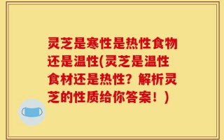灵芝是寒性是热性食物还是温性(灵芝是温性食材还是热性？解析灵芝的性质给你答案！)