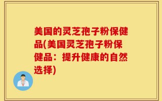 美国的灵芝孢子粉保健品(美国灵芝孢子粉保健品：提升健康的自然选择)