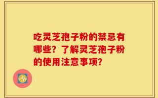 吃灵芝孢子粉的禁忌有哪些？了解灵芝孢子粉的使用注意事项？