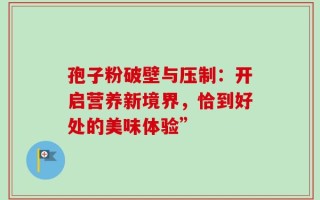 孢子粉破壁与压制：开启营养新境界，恰到好处的美味体验”
