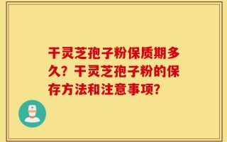 干灵芝孢子粉保质期多久？干灵芝孢子粉的保存方法和注意事项？