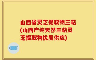 山西省灵芝提取物三萜(山西产纯天然三萜灵芝提取物优质供应)