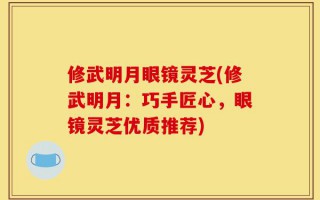 修武明月眼镜灵芝(修武明月：巧手匠心，眼镜灵芝优质推荐)