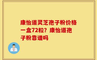 康怡道灵芝孢子粉价格一盒72粒？康怡道孢子粉靠谱吗