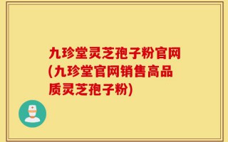 九珍堂灵芝孢子粉官网(九珍堂官网销售高品质灵芝孢子粉)