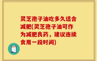 灵芝孢子油吃多久适合减肥(灵芝孢子油可作为减肥良药，建议连续食用一段时间)