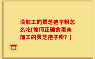 没加工的灵芝孢子粉怎么吃(如何正确食用未加工的灵芝孢子粉？)