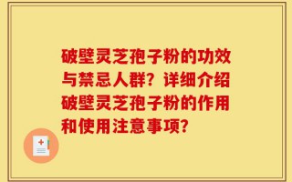 破壁灵芝孢子粉的功效与禁忌人群？详细介绍破壁灵芝孢子粉的作用和使用注意事项？