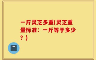 一斤灵芝多重(灵芝重量标准：一斤等于多少？)