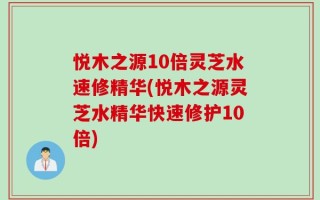 悦木之源10倍灵芝水速修精华(悦木之源灵芝水精华快速修护10倍)