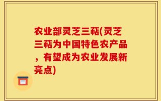 农业部灵芝三萜(灵芝三萜为中国特色农产品，有望成为农业发展新亮点)