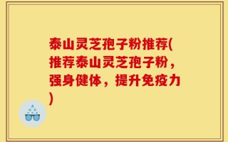 泰山灵芝孢子粉推荐(推荐泰山灵芝孢子粉，强身健体，提升免疫力)