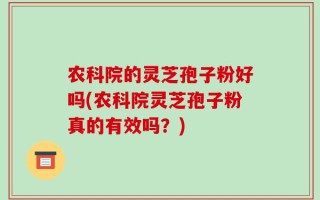农科院的灵芝孢子粉好吗(农科院灵芝孢子粉真的有效吗？)