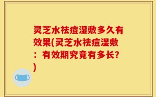 灵芝水祛痘湿敷多久有效果(灵芝水祛痘湿敷：有效期究竟有多长？)