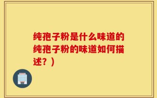 纯孢子粉是什么味道的纯孢子粉的味道如何描述？)