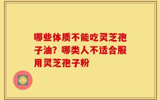 哪些体质不能吃灵芝孢子油？哪类人不适合服用灵芝孢子粉
