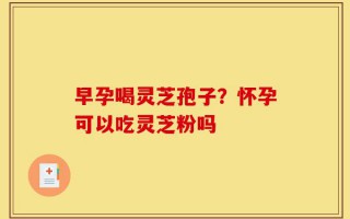 早孕喝灵芝孢子？怀孕可以吃灵芝粉吗
