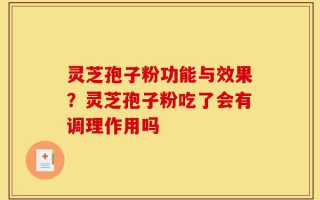 灵芝孢子粉功能与效果？灵芝孢子粉吃了会有调理作用吗