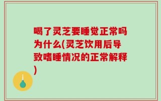 喝了灵芝要睡觉正常吗为什么(灵芝饮用后导致嗜睡情况的正常解释)
