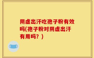 阴虚出汗吃孢子粉有效吗(孢子粉对阴虚出汗有用吗？)