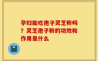 孕妇能吃孢子灵芝粉吗？灵芝孢子粉的功效和作用是什么