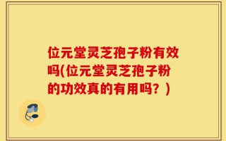 位元堂灵芝孢子粉有效吗(位元堂灵芝孢子粉的功效真的有用吗？)