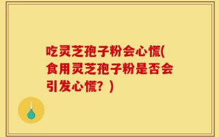 吃灵芝孢子粉会心慌(食用灵芝孢子粉是否会引发心慌？)