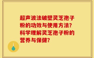 超声波法破壁灵芝孢子粉的功效与使用方法？科学理解灵芝孢子粉的营养与保健？